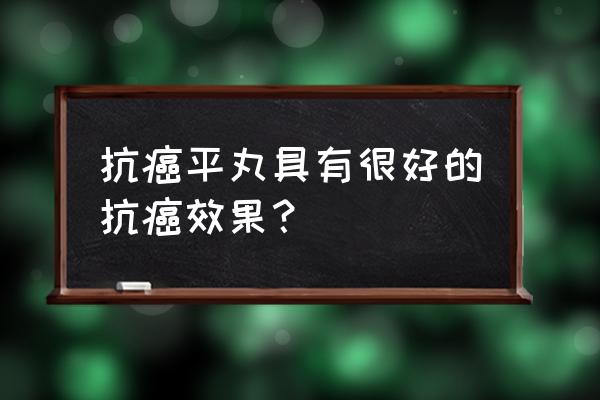 抗癌平丸效果真的好吗 抗癌平丸具有很好的抗癌效果？