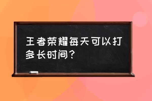 王者荣耀成年人游戏时间 王者荣耀每天可以打多长时间？