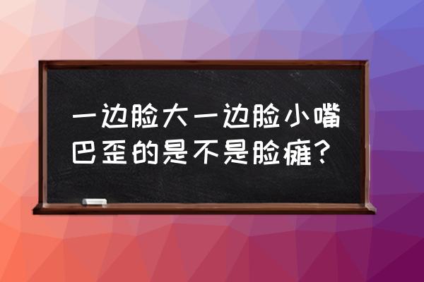 两边脸不对称嘴歪 一边脸大一边脸小嘴巴歪的是不是脸瘫？