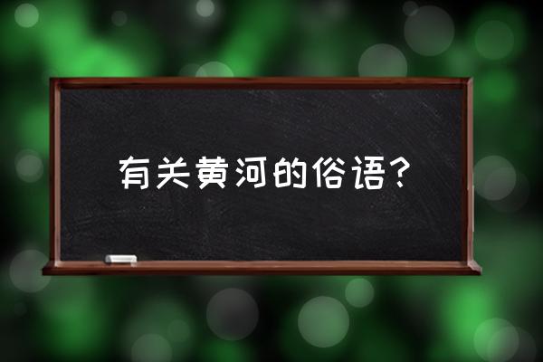 一条与黄河有关的俗语 有关黄河的俗语？