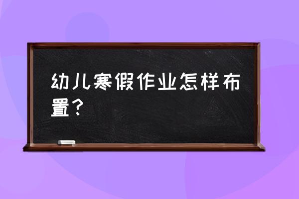 寒假作业布置 幼儿寒假作业怎样布置？