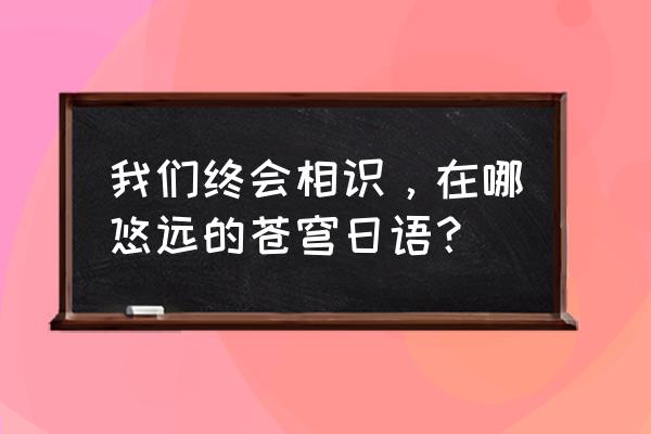 向着悠远的天穹 我们终会相识，在哪悠远的苍穹日语？