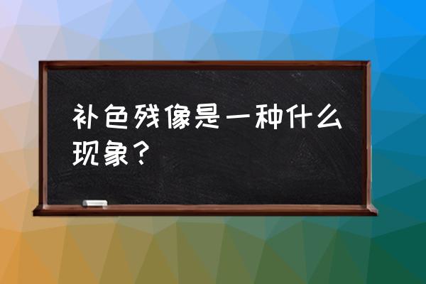 补色残像应用 补色残像是一种什么现象？