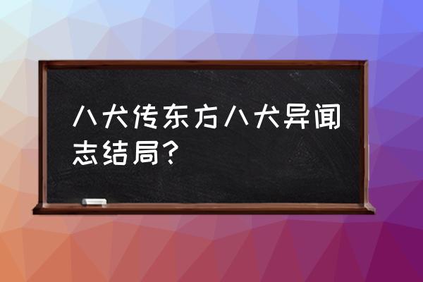 八犬传之东方八犬异闻录 八犬传东方八犬异闻志结局？