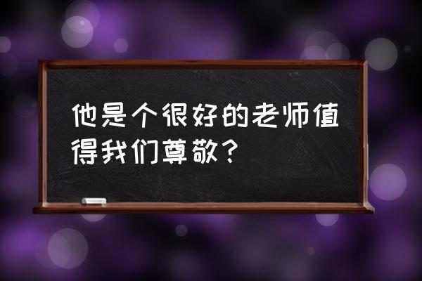 值得我尊敬的老师 他是个很好的老师值得我们尊敬？