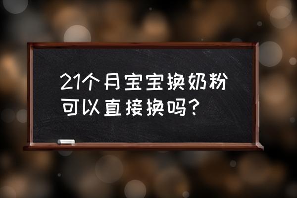 婴儿换奶粉可以直接换么 21个月宝宝换奶粉可以直接换吗？