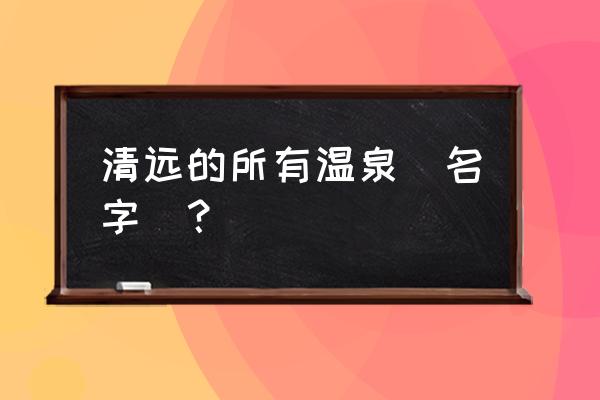 清远市温泉 清远的所有温泉(名字)？