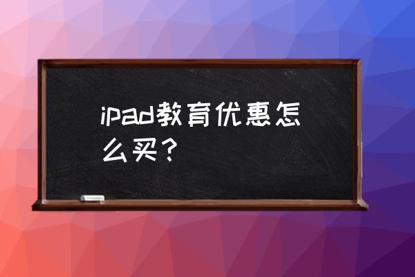 教育优惠怎么买 ipad教育优惠怎么买？