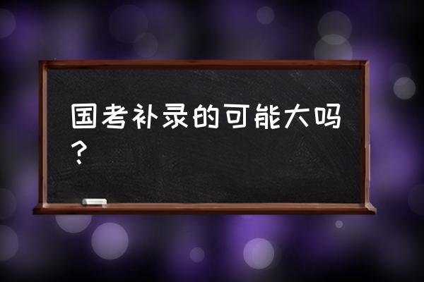 国考补录是不是很难 国考补录的可能大吗？