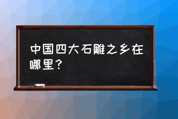 山东嘉祥石雕之乡 中国四大石雕之乡在哪里？