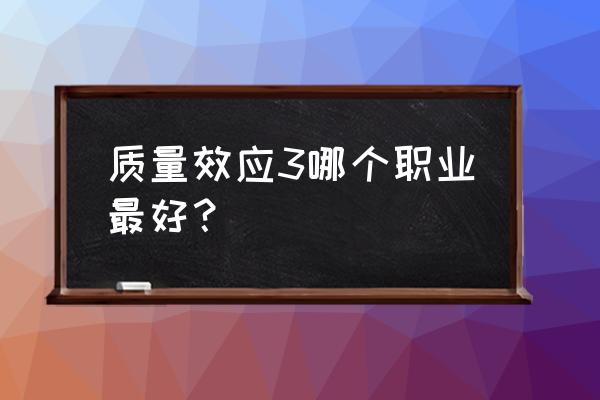 质量效应3职业 质量效应3哪个职业最好？