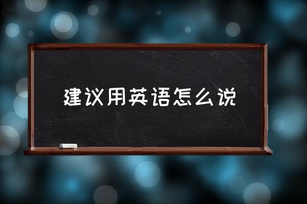 意见与建议英文怎么说 建议用英语怎么说