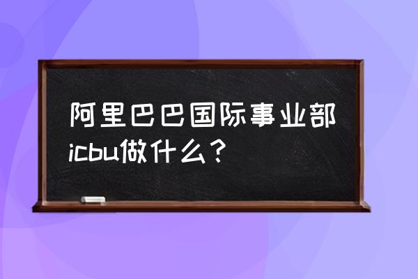 阿里巴巴icbu开店考试 阿里巴巴国际事业部icbu做什么？