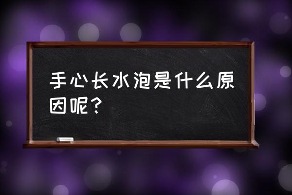 手心长了像水泡的东西 手心长水泡是什么原因呢？