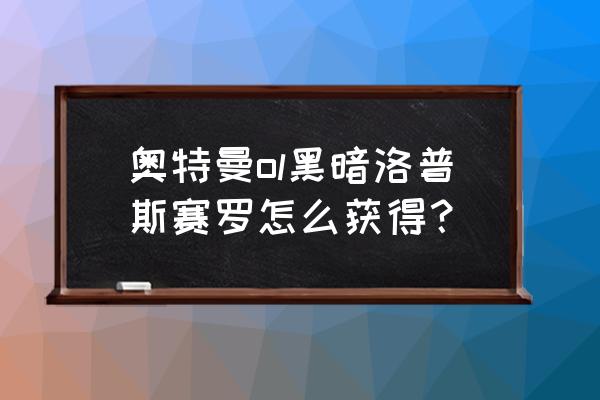 黑暗洛普斯 奥特曼ol黑暗洛普斯赛罗怎么获得？