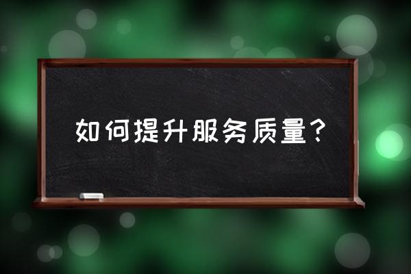 提升服务质量的措施 如何提升服务质量？