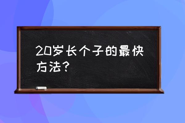 20岁了怎么样才能快速长高 20岁长个子的最快方法？