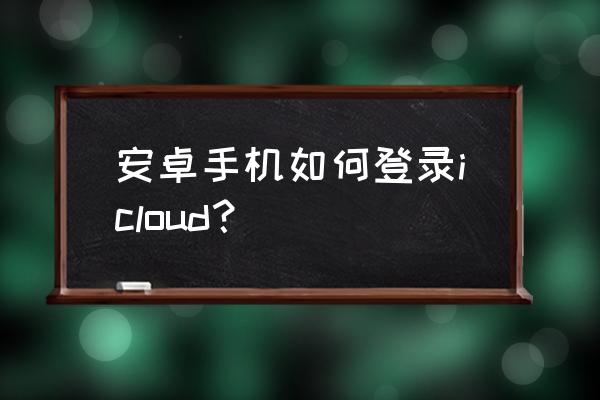 安卓怎么登录苹果icloud 安卓手机如何登录icloud？