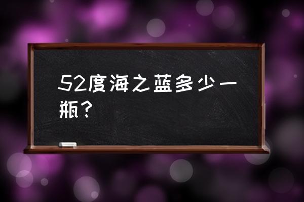 海之蓝52度500ml多少钱 52度海之蓝多少一瓶？