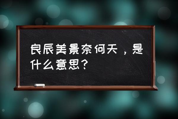 良辰美景奈何天的深意 良辰美景奈何天，是什么意思？