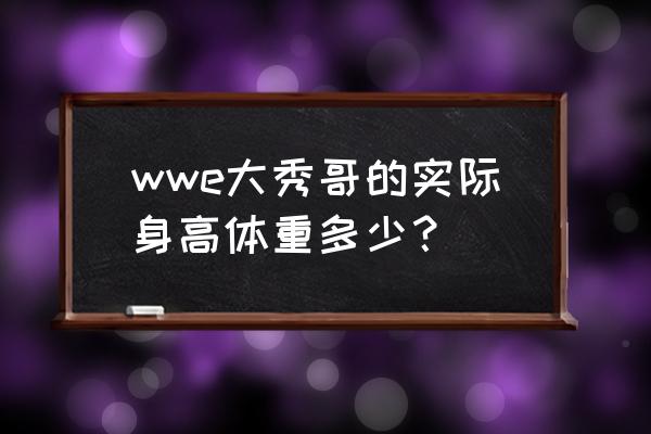 wwe大秀哥一拳多少斤 wwe大秀哥的实际身高体重多少？