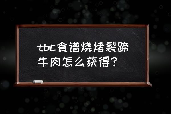 魔兽烧烤裂蹄牛肉 tbc食谱烧烤裂蹄牛肉怎么获得？