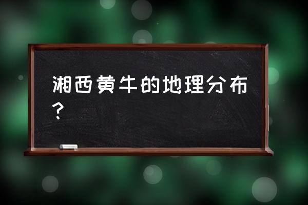 湘西土黄牛 湘西黄牛的地理分布？