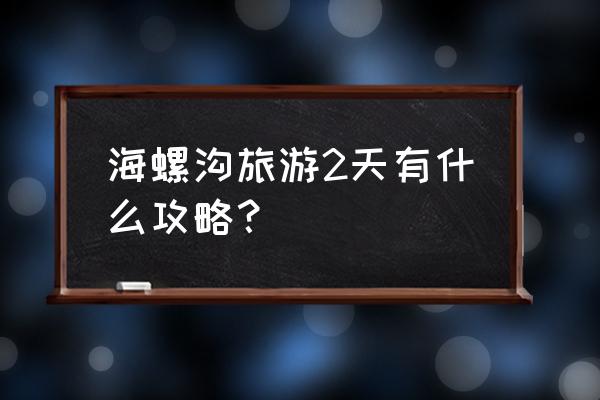 海螺沟旅游攻略2天 海螺沟旅游2天有什么攻略？