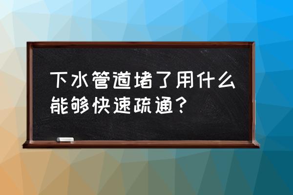 如何快速通下水道 下水管道堵了用什么能够快速疏通？