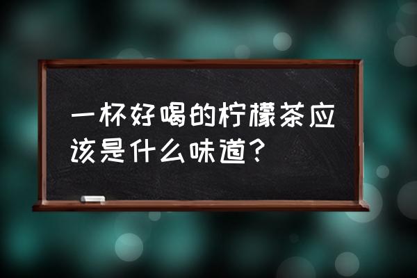 玫瑰柠檬茶什么味道 一杯好喝的柠檬茶应该是什么味道？