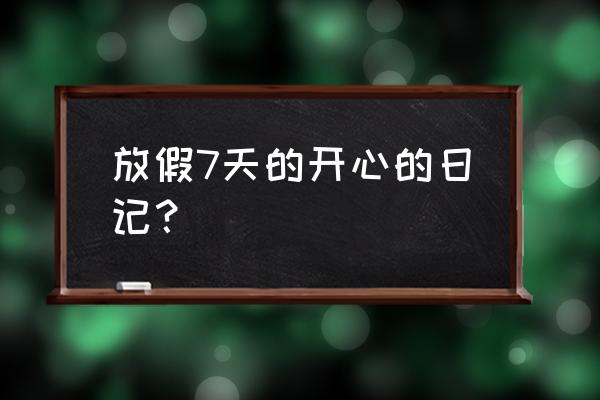 开心心情日志 放假7天的开心的日记？