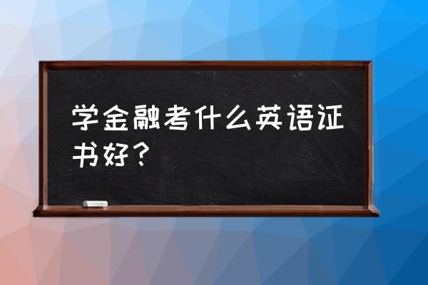 金融专业英语证书 学金融考什么英语证书好？