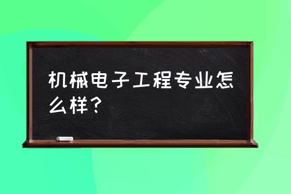 机械电子工程专业介绍 机械电子工程专业怎么样？