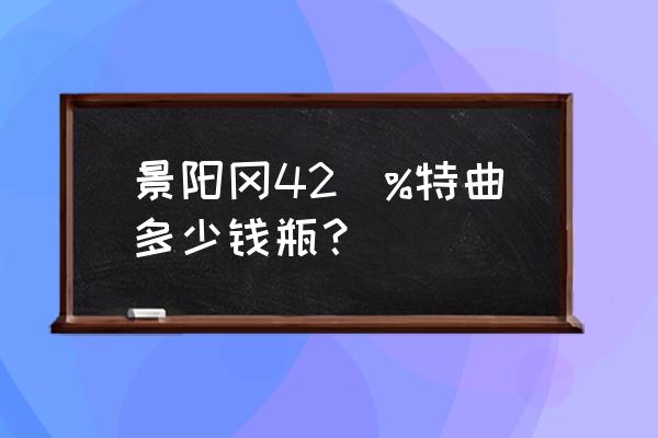 景阳冈酒42价目表 景阳冈42\%特曲多少钱瓶？