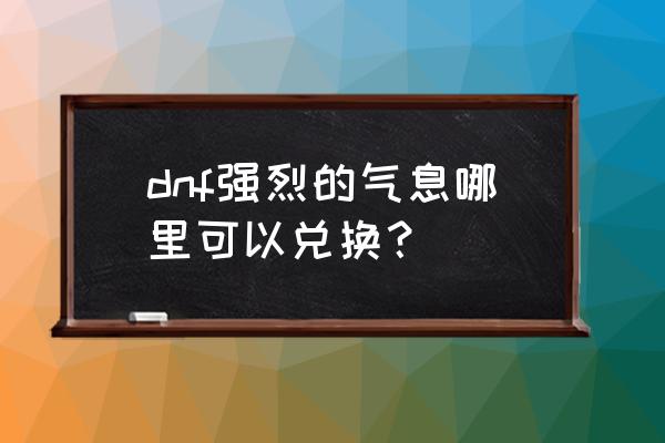 强烈的气息在哪里兑换 dnf强烈的气息哪里可以兑换？