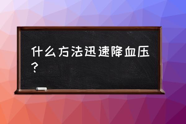 降血压最好的方法最快 什么方法迅速降血压？