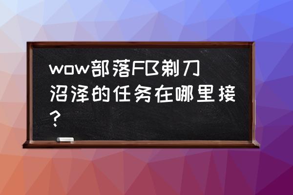 wow瓦里玛萨斯在哪里 wow部落FB剃刀沼泽的任务在哪里接？