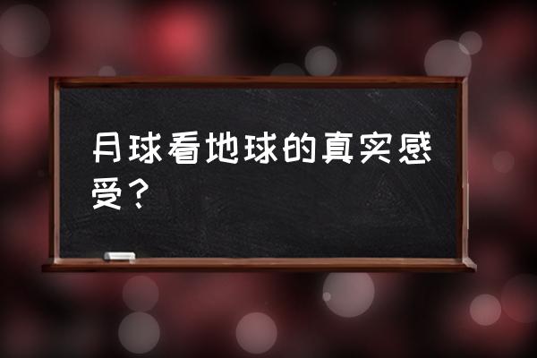 从月球上看地球真可怕 月球看地球的真实感受？