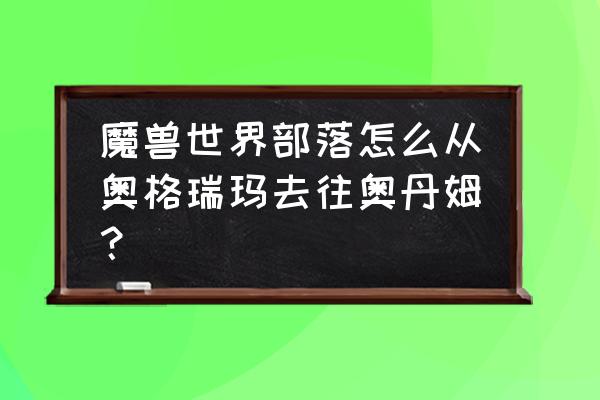 部落奥丹姆怎么去 魔兽世界部落怎么从奥格瑞玛去往奥丹姆？