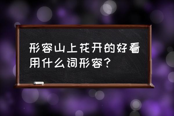 山上的鲜花开呀 形容山上花开的好看用什么词形容？