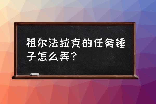 祖尔法拉克任务 祖尔法拉克的任务锤子怎么弄？