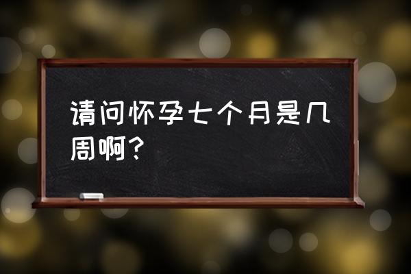 孕7个月是几周 请问怀孕七个月是几周啊？