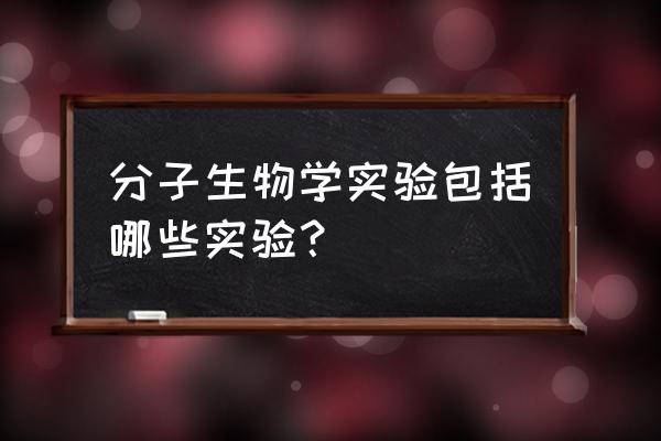 分子生物学实验 分子生物学实验包括哪些实验？