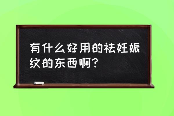 淡化妊娠纹产品 有什么好用的祛妊娠纹的东西啊？