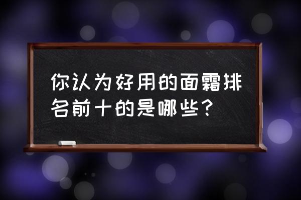 面霜推荐知乎 你认为好用的面霜排名前十的是哪些？