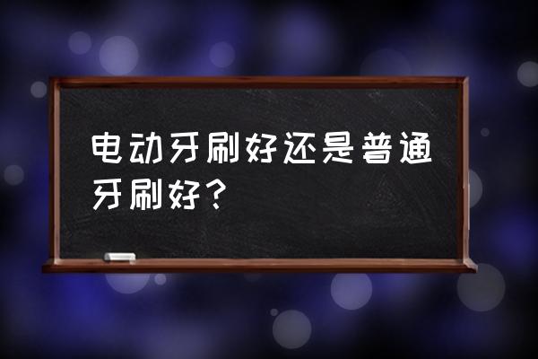 电动牙刷好还是普通牙刷好 电动牙刷好还是普通牙刷好？