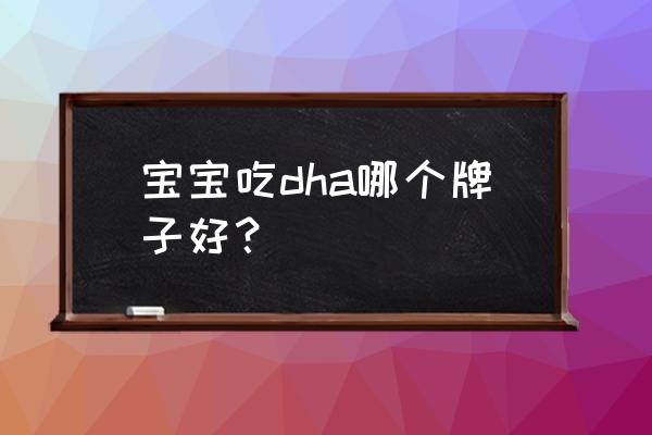 什么牌子的dha适合宝宝吃 宝宝吃dha哪个牌子好？