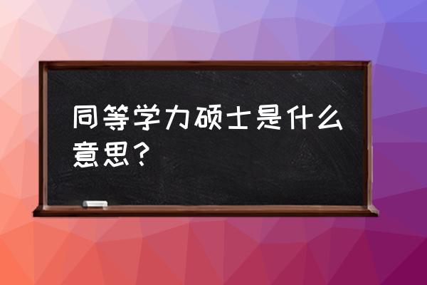 同等学历硕士在读什么意思 同等学力硕士是什么意思？