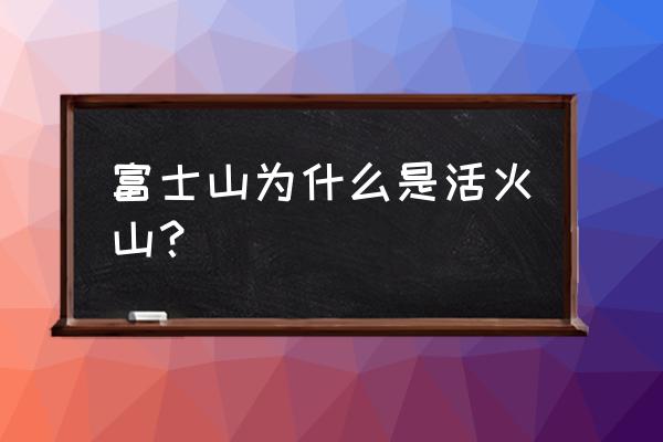 富士山是一个活火山吗 富士山为什么是活火山？