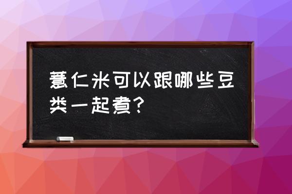 薏苡仁汤方解 薏仁米可以跟哪些豆类一起煮？